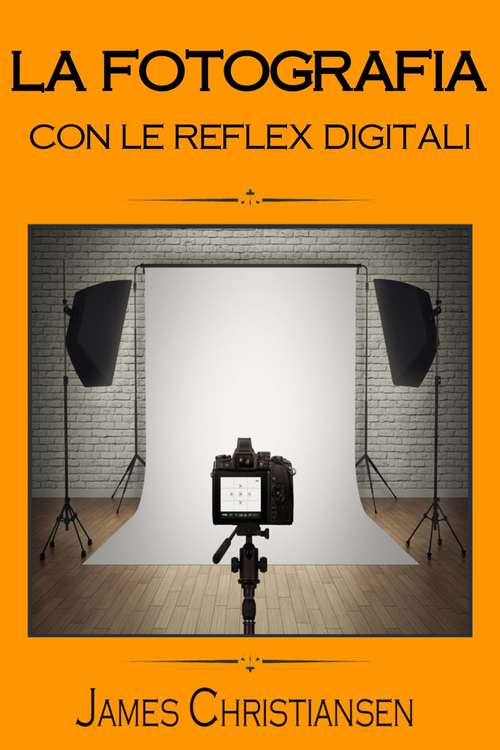 Book cover of La Fotografia con le Reflex Digitali: Recensioni di reflex digitali per aiutarti a scegliere la migliore fotocamera in base al tuo budget