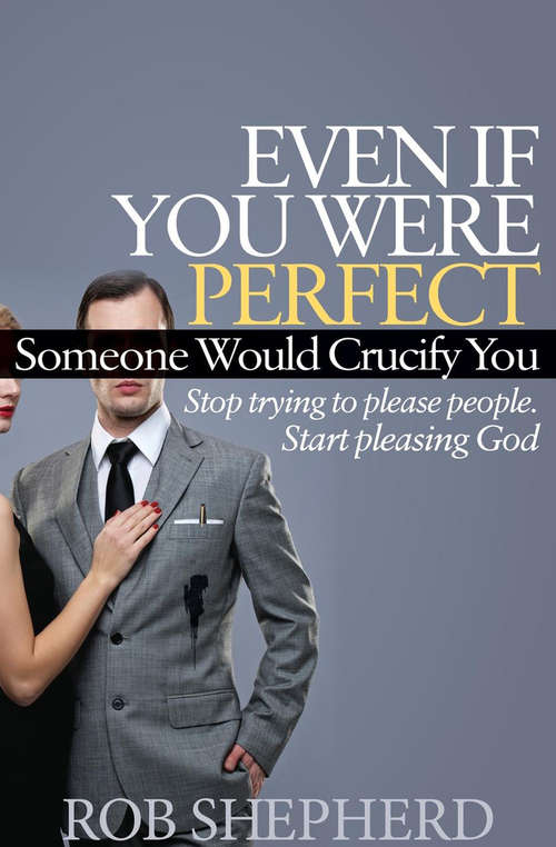Book cover of Even If You Were Perfect, Someone Would Crucify You: Stop Trying to Please People. Start Pleasing God