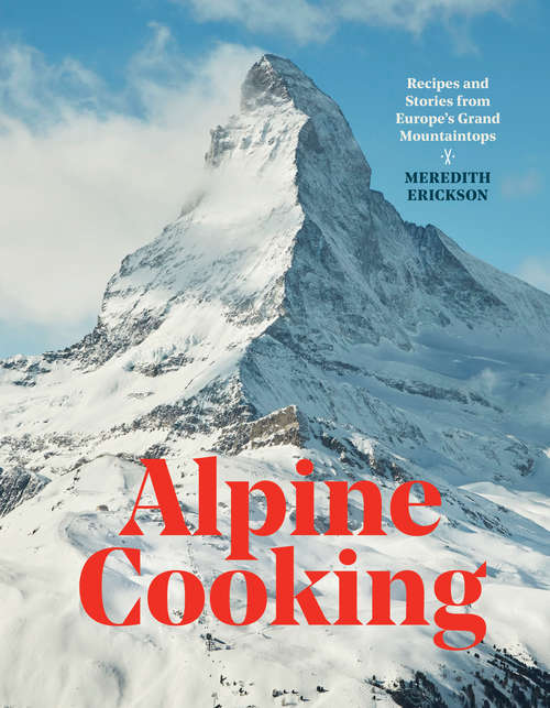 Book cover of Alpine Cooking: Recipes and Stories from Europe's Grand Mountaintops [A Cookbook]