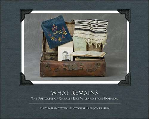 Book cover of What Remains: The Suitcases of Charles F. at Willard State Hospital (Excelsior Editions)