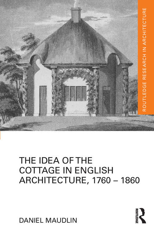 Book cover of The Idea of the Cottage in English Architecture, 1760 - 1860 (Routledge Research in Architecture)