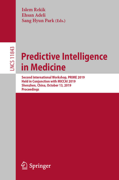 Book cover of Predictive Intelligence in Medicine: Second International Workshop, PRIME 2019, Held in Conjunction with MICCAI 2019, Shenzhen, China, October 13, 2019, Proceedings (1st ed. 2019) (Lecture Notes in Computer Science #11843)