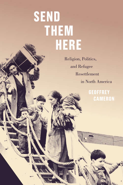 Book cover of Send Them Here: Religion, Politics, and Refugee Resettlement in North America (McGill-Queen's Refugee and Forced Migration Studies #5)