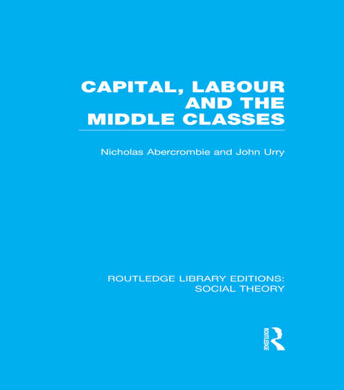 Book cover of Capital, Labour and the Middle Classes (Routledge Library Editions: Social Theory)