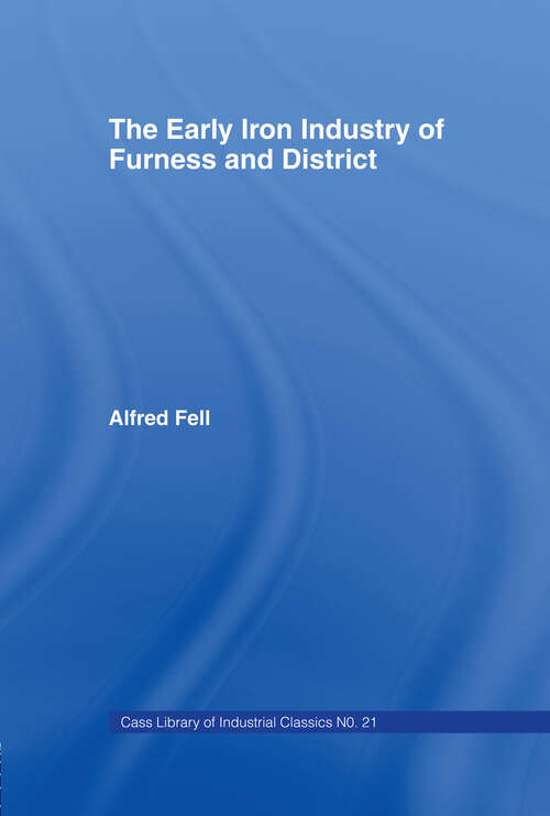 Book cover of The Early Iron Industry of Furness and Districts: An Historical and Descriptive Account from Earliest Times to the End of the Eighteenth Century with an Account of the Furness Ironmasters in Scotland 1726-1800