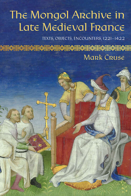 Book cover of The Mongol Archive in Late Medieval France: Texts, Objects, Encounters, 1221–1422 (Medieval Societies, Religions, and Cultures)