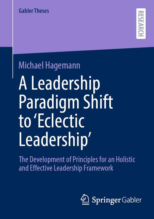 Book cover of A Leadership Paradigm Shift to ‘Eclectic Leadership’: The Development of Principles for an Holistic and Effective Leadership Framework (1st ed. 2023) (Gabler Theses)