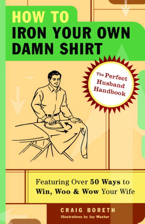 Book cover of How to Iron Your Own Damn Shirt: The Perfect Husband Handbook Featuring Over 50 Foolproof Ways to Win, Woo and Wow Your Wife