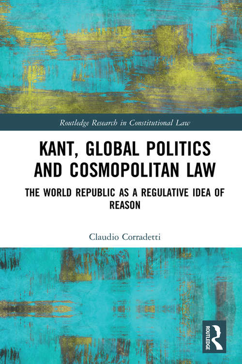 Book cover of Kant, Global Politics and Cosmopolitan Law: The World Republic as a Regulative Idea of Reason (Routledge Research in Constitutional Law)