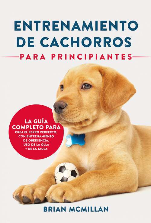 Book cover of Entrenamiento De Cachorros Para Principiantes: La Guía Completa Para Criar Al Perro Perfecto.