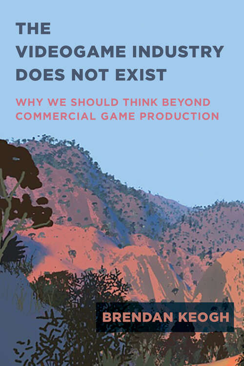 Book cover of The Videogame Industry Does Not Exist: Why We Should Think Beyond Commercial Game Production