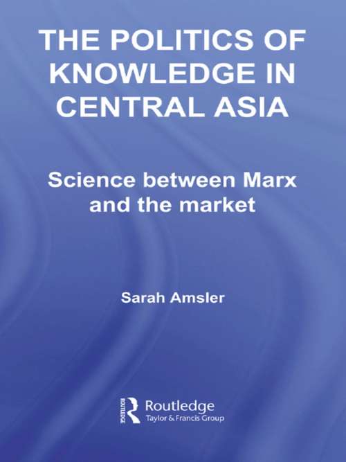 Book cover of The Politics of Knowledge in Central Asia: Science between Marx and the Market (Central Asia Research Forum)