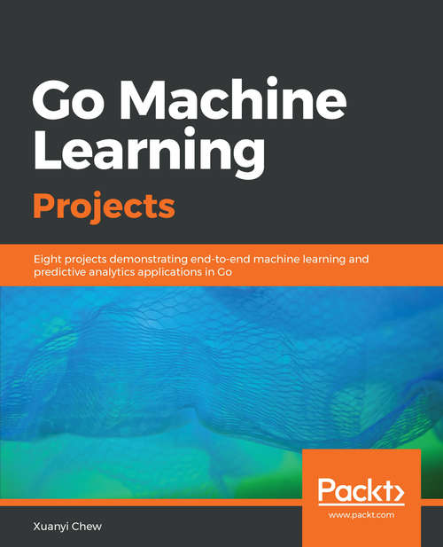 Book cover of Go Machine Learning Projects: Eight Projects Demonstrating End-to-end Machine Learning And Predictive Analytics Applications In Go