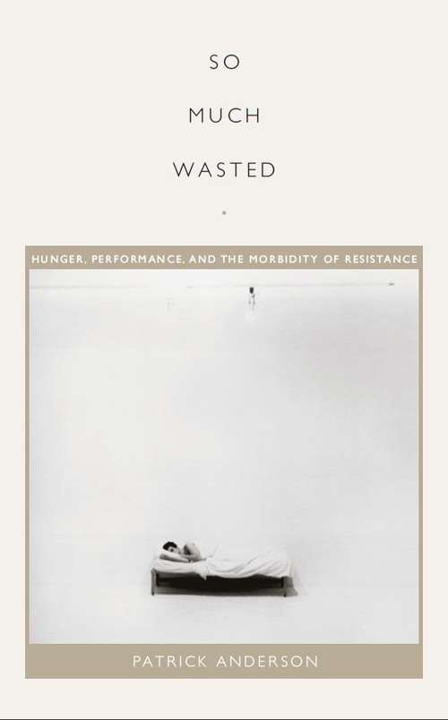 Book cover of So Much Wasted: Hunger, Performance, and the Morbidity of Resistance