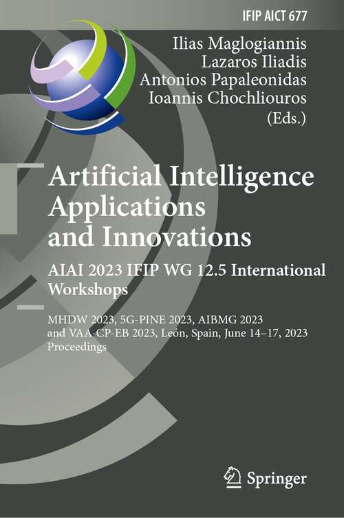 Book cover of Artificial Intelligence  Applications  and Innovations. AIAI 2023 IFIP WG 12.5 International Workshops: MHDW 2023, 5G-PINE 2023, ΑΙBMG 2023, and VAA-CP-EB 2023, León, Spain, June 14–17, 2023, Proceedings (1st ed. 2023) (IFIP Advances in Information and Communication Technology #677)