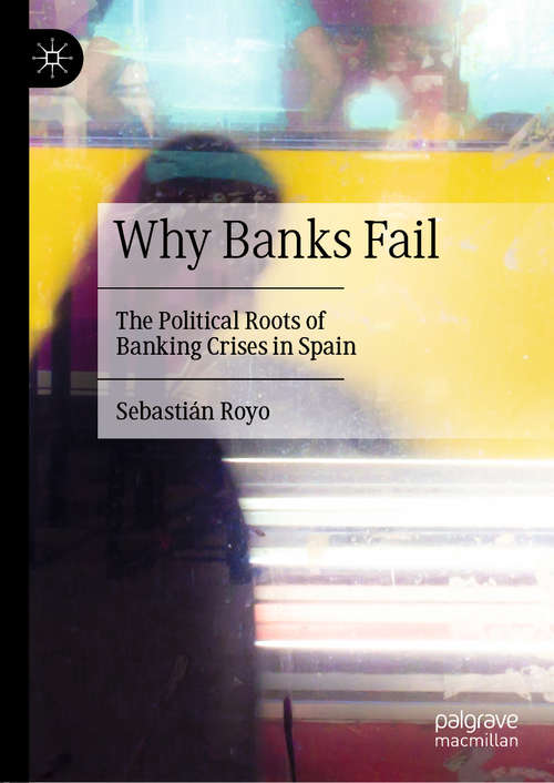 Book cover of Why Banks Fail: The Political Roots of Banking Crises in Spain (1st ed. 2020)