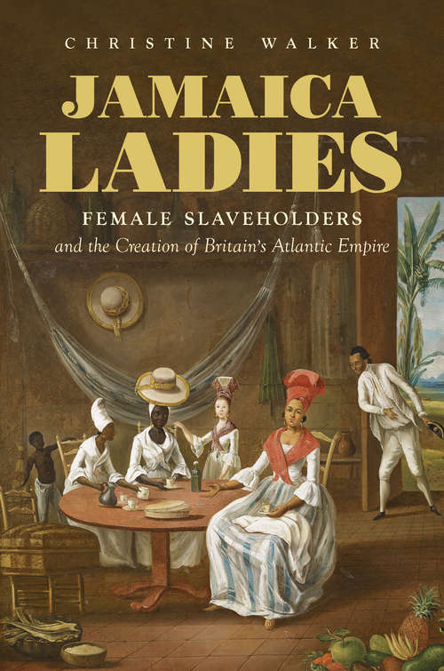 Book cover of Jamaica Ladies: Female Slaveholders and the Creation of Britain's Atlantic Empire (Published by the Omohundro Institute of Early American History and Culture and the University of North Carolina Press)