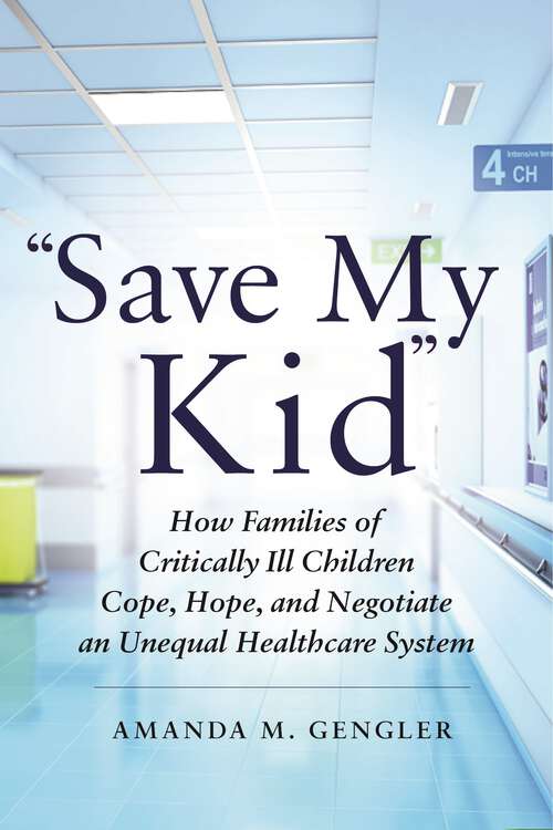 Book cover of "Save My Kid": How Families of Critically Ill Children Cope, Hope, and Negotiate an Unequal Healthcare System