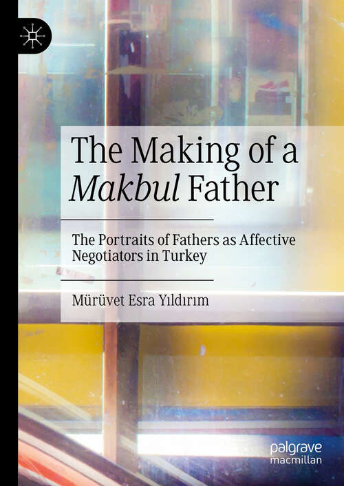 Book cover of The Making of a Makbul Father: The Portraits of Fathers as Affective Negotiators in Turkey (2024)