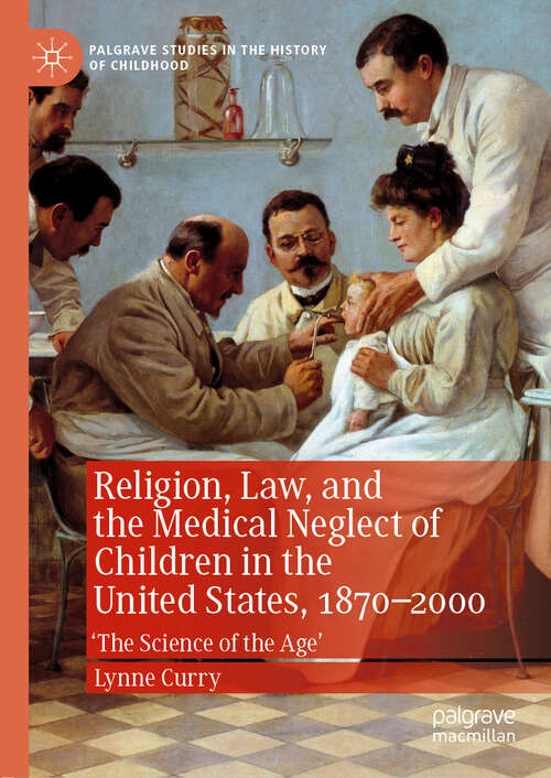 Book cover of Religion, Law, and the Medical Neglect of Children in the United States, 1870–2000: 'The Science of the Age' (1st ed. 2019) (Palgrave Studies in the History of Childhood)