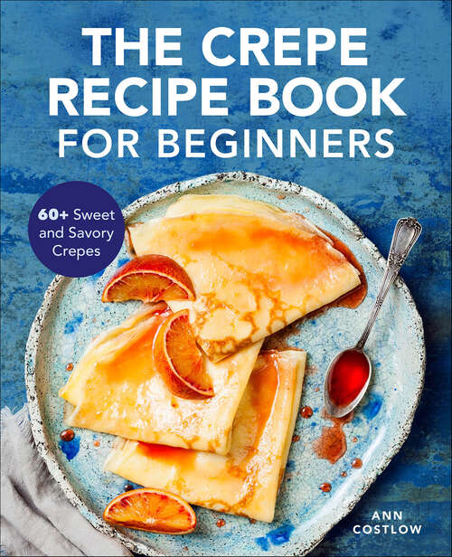 Book cover of The Crepe Recipe Book for Beginners: 60+ Sweet and Savory Crepes