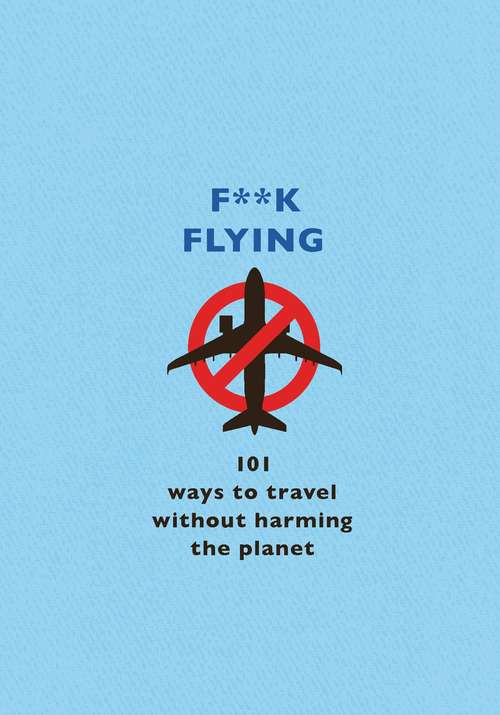 Book cover of F**k Flying: 101 eco-friendly ways to travel