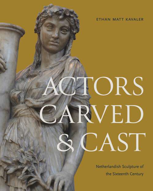 Book cover of Actors Carved and Cast: Netherlandish Sculpture of the Sixteenth Century