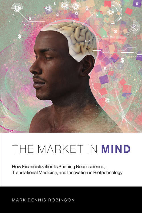 Book cover of The Market in Mind: How Financialization Is Shaping Neuroscience, Translational Medicine, and Innovation in Biotechnology (The\mit Press Ser.)