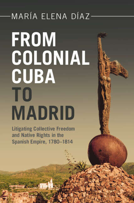 Book cover of From Colonial Cuba to Madrid: Litigating Collective Freedom and Native Rights in the Spanish Empire, 1780–1814 (Afro-Latin America)