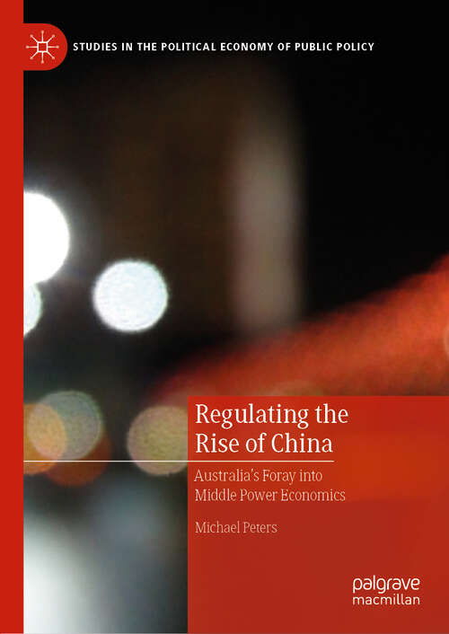 Book cover of Regulating the Rise of China: Australia’s Foray into Middle Power Economics (1st ed. 2019) (Studies in the Political Economy of Public Policy)