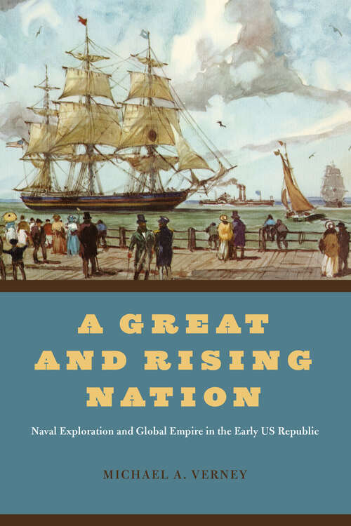 Book cover of A Great and Rising Nation: Naval Exploration and Global Empire in the Early US Republic (American Beginnings, 1500-1900 Ser.)