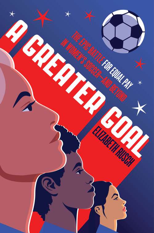 Book cover of A Greater Goal: The Epic Battle for Equal Pay in Women's Soccer-and Beyond