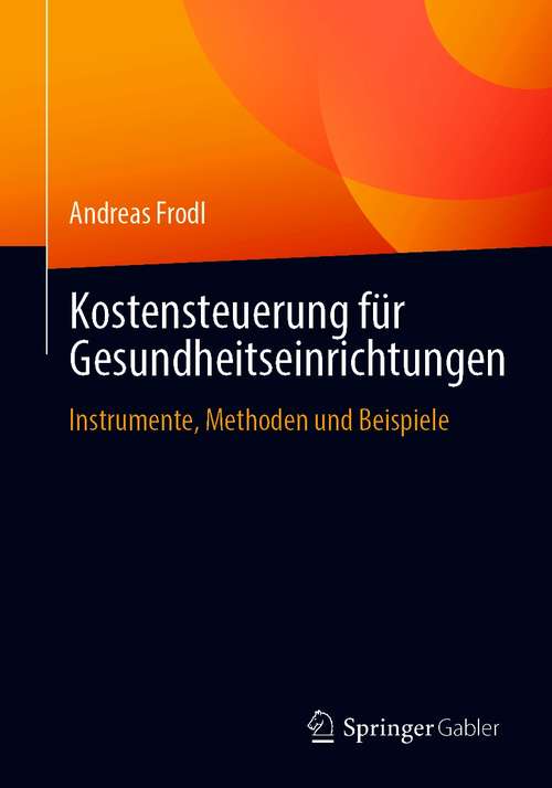 Book cover of Kostensteuerung für Gesundheitseinrichtungen: Instrumente, Methoden und Beispiele (1. Aufl. 2021)