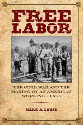 Book cover of Free Labor: The Civil War and the Making of an American Working Class