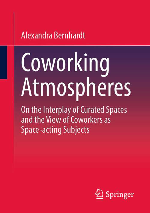 Book cover of Coworking Atmospheres: On the Interplay of Curated Spaces and the View of Coworkers as Space-acting Subjects (1st ed. 2023)