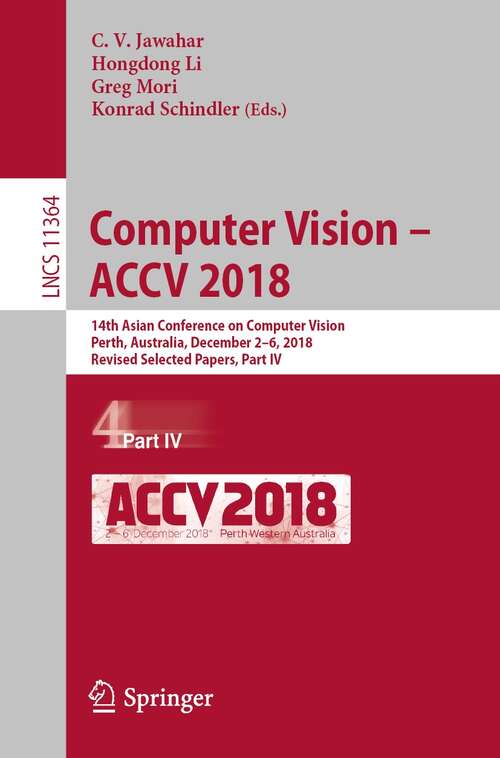 Book cover of Computer Vision – ACCV 2018: 14th Asian Conference on Computer Vision, Perth, Australia, December 2–6, 2018, Revised Selected Papers, Part IV (1st ed. 2019) (Lecture Notes in Computer Science #11364)