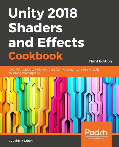 Book cover of Unity 2018 Shaders and Effects Cookbook: Transform your game into a visually stunning masterpiece with over 70 recipes, 3rd Edition