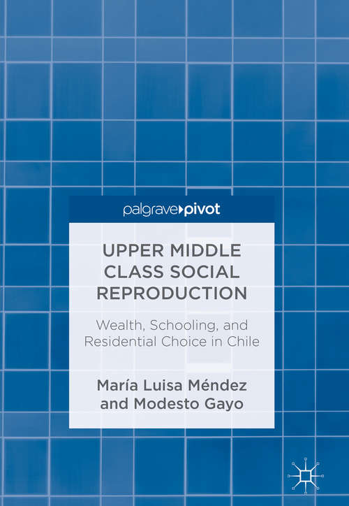 Book cover of Upper Middle Class Social Reproduction: Wealth, Schooling, and Residential Choice in Chile