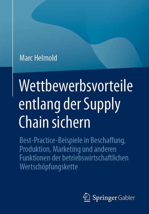 Book cover of Wettbewerbsvorteile entlang der Supply Chain sichern: Best-Practice-Beispiele in Beschaffung, Produktion, Marketing und anderen Funktionen der betriebswirtschaftlichen Wertschöpfungskette (1. Aufl. 2023)