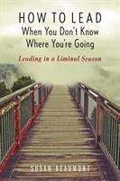 Book cover of How To Lead When You Don't Know Where You're Going: Leading in a Liminal Season