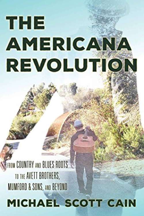 Book cover of The Americana Revolution: From Country and Blues Roots to the Avett Brothers, Mumford and Sons, and Beyond (Roots of American Music: Folk, Americana, Blues, and Country)