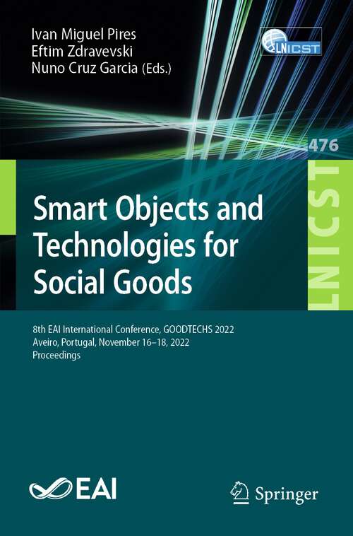 Book cover of Smart Objects and Technologies for Social Goods: 8th EAI International Conference, GOODTECHS 2022, Aveiro, Portugal, November 16-18, 2022, Proceedings (1st ed. 2023) (Lecture Notes of the Institute for Computer Sciences, Social Informatics and Telecommunications Engineering #476)