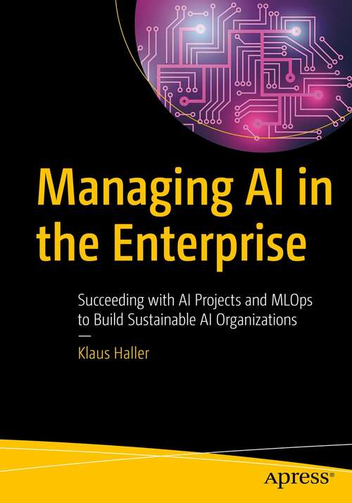 Book cover of Managing AI in the Enterprise: Succeeding with AI Projects and MLOps to Build Sustainable AI Organizations (1st ed.)