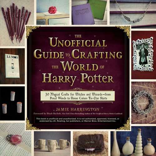 Book cover of The Unofficial Guide to Crafting the World of Harry Potter: 30 Magical Crafts for Witches and Wizards—from Pencil Wands to House Colors Tie-Dye Shirts