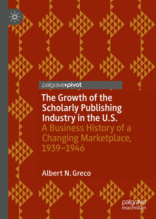 Book cover of The Growth of the Scholarly Publishing Industry in the U.S.: A Business History of a Changing Marketplace, 1939–1946 (1st ed. 2019)