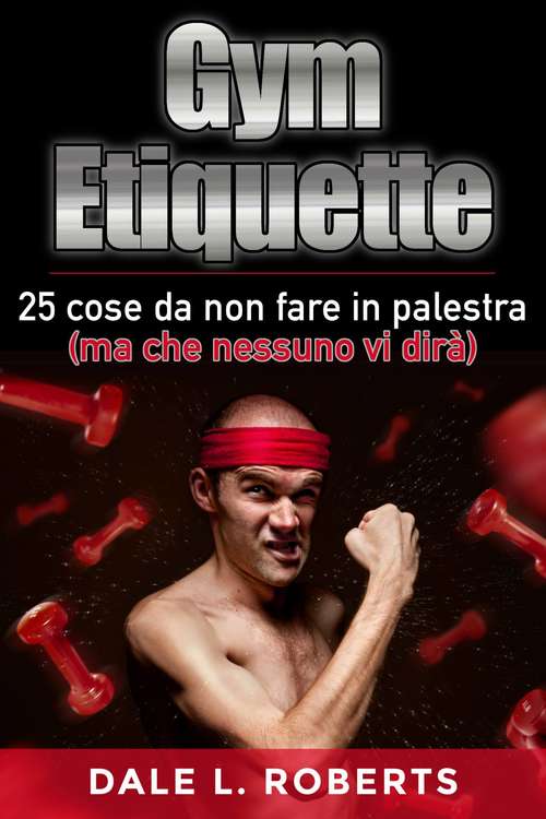 Book cover of Gym Etiquette 25 cose da non fare in palestra (ma che nessuno vi dirà)