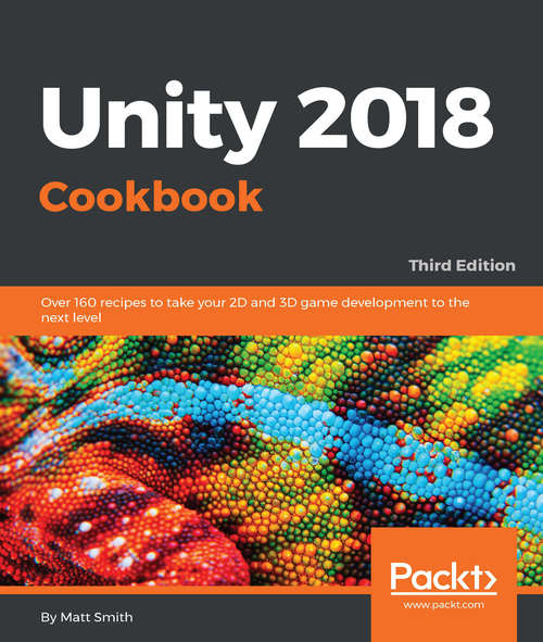 Book cover of Unity 2018 Cookbook: Over 160 recipes to take your 2D and 3D game development to the next level, 3rd Edition