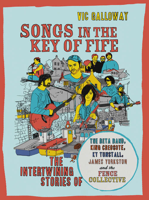 Book cover of Songs in the Key of Fife: The Intertwining Stories of the Beta Band, King Creosote, KT Tunstall, James Yorkston and the Fence Collective