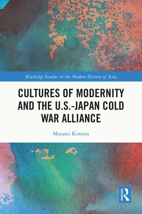 Book cover of Cultures of Modernity and the U.S.-Japan Cold War Alliance (Routledge Studies in the Modern History of Asia)