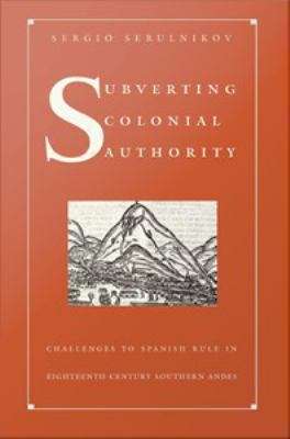 Book cover of Subverting Colonial Authority: Challenges to Spanish Rule in Eighteenth-Century Southern Andes